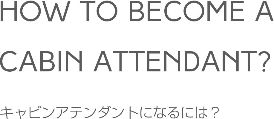 HOW TO BECOM A CABINATTENDANT キャビンアテンダントになるには？